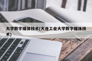 大学数字媒体技术(大连工业大学数字媒体技术)