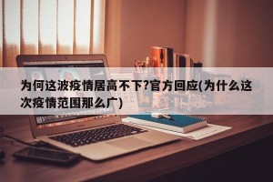 为何这波疫情居高不下?官方回应(为什么这次疫情范围那么广)