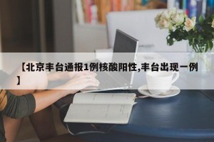 【北京丰台通报1例核酸阳性,丰台出现一例】