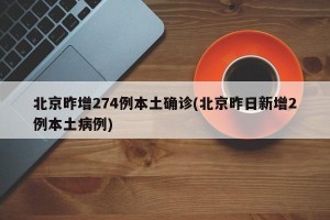 北京昨增274例本土确诊(北京昨日新增2例本土病例)