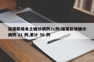 福建新增本土确诊病例31例/福建新增确诊病例 21 例,累计 56 例