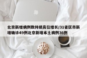 北京新增病例数持续高位增长/31省区市新增确诊49例北京新增本土病例36例