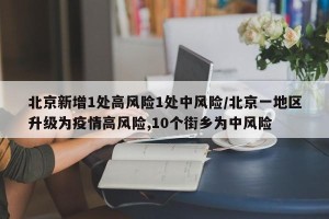 北京新增1处高风险1处中风险/北京一地区升级为疫情高风险,10个街乡为中风险