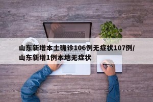 山东新增本土确诊106例无症状107例/山东新增1例本地无症状