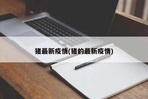 猪最新疫情(猪的最新疫情)