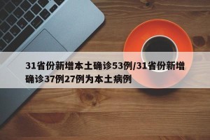 31省份新增本土确诊53例/31省份新增确诊37例27例为本土病例
