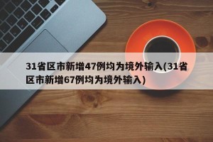 31省区市新增47例均为境外输入(31省区市新增67例均为境外输入)