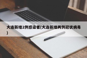 大连新增2例感染者(大连新增两例冠状病毒)