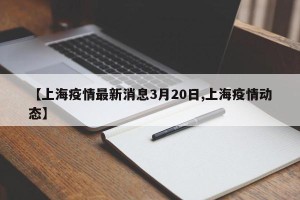 【上海疫情最新消息3月20日,上海疫情动态】