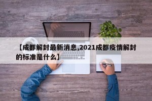 【成都解封最新消息,2021成都疫情解封的标准是什么】