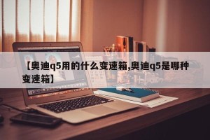 【奥迪q5用的什么变速箱,奥迪q5是哪种变速箱】