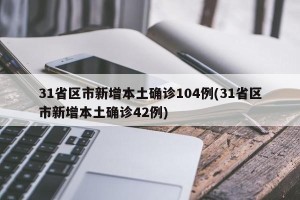 31省区市新增本土确诊104例(31省区市新增本土确诊42例)