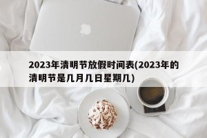 2023年清明节放假时间表(2023年的清明节是几月几日星期几)