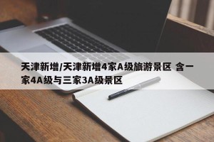 天津新增/天津新增4家A级旅游景区 含一家4A级与三家3A级景区