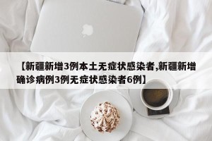【新疆新增3例本土无症状感染者,新疆新增确诊病例3例无症状感染者6例】