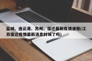 盐城、连云港、苏州、宿迁最新疫情通报(江苏宿迁疫情最新消息封城了吗)
