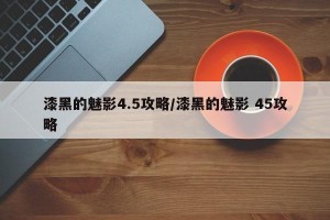 漆黑的魅影4.5攻略/漆黑的魅影 45攻略
