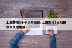 上海新增3个中风险地区(上海新增2本地确诊中风险地区)