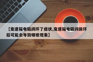 【变速箱电磁阀坏了症状,变速箱电磁阀损坏后可能会导致哪些现象】