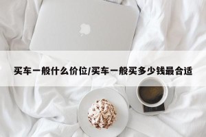 买车一般什么价位/买车一般买多少钱最合适