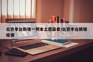 北京丰台新增一例本土感染者/北京丰台新增疫情
