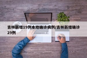 吉林新增19例本地确诊病例/吉林新增确诊29例