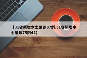 【31省新增本土确诊87例,31省新增本土确诊75例42】