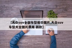 【大众suv全部车型报价图片,大众suv车型大全图片费用 新款】