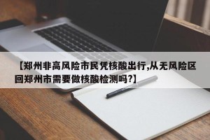 【郑州非高风险市民凭核酸出行,从无风险区回郑州市需要做核酸检测吗?】