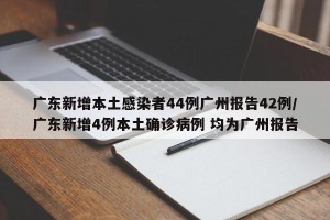 广东新增本土感染者44例广州报告42例/广东新增4例本土确诊病例 均为广州报告
