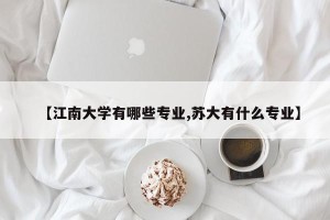 【江南大学有哪些专业,苏大有什么专业】