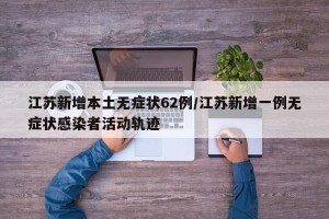 江苏新增本土无症状62例/江苏新增一例无症状感染者活动轨迹