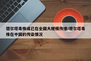 德尔塔毒株或已在全国大规模传播/德尔塔毒株在中国的传染情况
