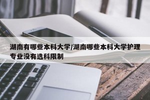 湖南有哪些本科大学/湖南哪些本科大学护理专业没有选科限制