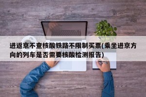 进返京不查核酸铁路不限制买票(乘坐进京方向的列车是否需要核酸检测报告)