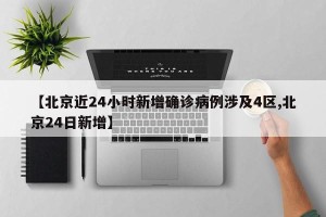 【北京近24小时新增确诊病例涉及4区,北京24日新增】