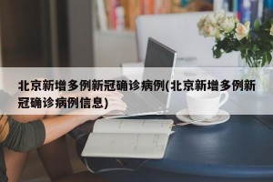 北京新增多例新冠确诊病例(北京新增多例新冠确诊病例信息)