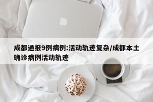 成都通报9例病例:活动轨迹复杂/成都本土确诊病例活动轨迹