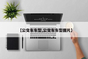【公交车车型,公交车车型图片】