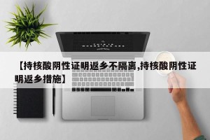 【持核酸阴性证明返乡不隔离,持核酸阴性证明返乡措施】