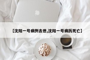 【沈阳一号病例去世,沈阳一号病历死亡】
