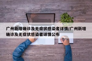 广州新增确诊及无症状感染者详情/广州新增确诊及无症状感染者详情公布
