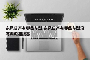 东风日产有哪些车型/东风日产有哪些车型没有颗粒捕捉器