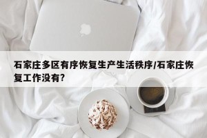 石家庄多区有序恢复生产生活秩序/石家庄恢复工作没有?
