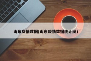 山东疫情数据(山东疫情数据统计图)