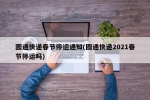 圆通快递春节停运通知(圆通快递2021春节停运吗)