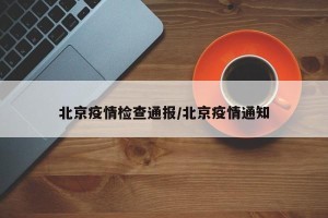 北京疫情检查通报/北京疫情通知