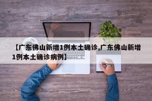 【广东佛山新增1例本土确诊,广东佛山新增1例本土确诊病例】