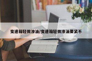 变速箱轻微渗油/变速箱轻微渗油要紧不