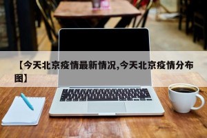 【今天北京疫情最新情况,今天北京疫情分布图】